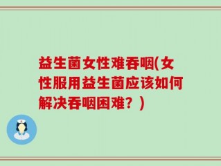 益生菌女性难吞咽(女性服用益生菌应该如何解决吞咽困难？)