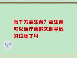 微千方益生菌？益生菌可以治疗菌群失调导致的拉肚子吗