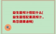 益生菌榨汁搭配什么(益生菌搭配果蔬榨汁，助您健康通畅)