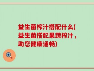 益生菌榨汁搭配什么(益生菌搭配果蔬榨汁，助您健康通畅)