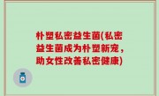 朴塑私密益生菌(私密益生菌成为朴塑新宠，助女性改善私密健康)