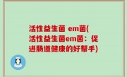 活性益生菌 em菌(活性益生菌em菌：促进肠道健康的好帮手)