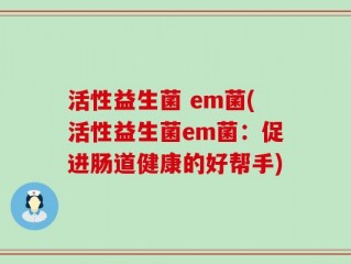 活性益生菌 em菌(活性益生菌em菌：促进肠道健康的好帮手)