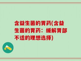 含益生菌的胃药(含益生菌的胃药：缓解胃部不适的理想选择)