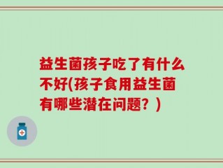 益生菌孩子吃了有什么不好(孩子食用益生菌有哪些潜在问题？)