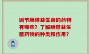 调节肠道益生菌的药物有哪些？了解肠道益生菌药物的种类和作用？