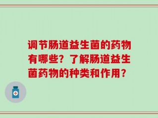 调节肠道益生菌的药物有哪些？了解肠道益生菌药物的种类和作用？