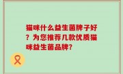 猫咪什么益生菌牌子好？为您推荐几款优质猫咪益生菌品牌？