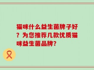 猫咪什么益生菌牌子好？为您推荐几款优质猫咪益生菌品牌？