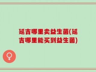 延吉哪里卖益生菌(延吉哪里能买到益生菌)