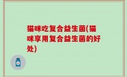 猫咪吃复合益生菌(猫咪享用复合益生菌的好处)