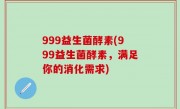 999益生菌酵素(999益生菌酵素，满足你的消化需求)