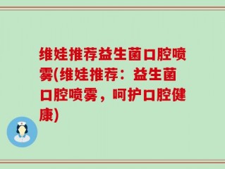 维娃推荐益生菌口腔喷雾(维娃推荐：益生菌口腔喷雾，呵护口腔健康)