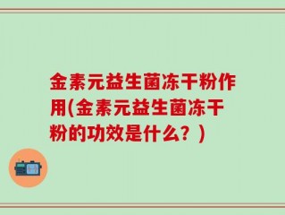 金素元益生菌冻干粉作用(金素元益生菌冻干粉的功效是什么？)