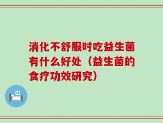 消化不舒服时吃益生菌有什么好处（益生菌的食疗功效研究）