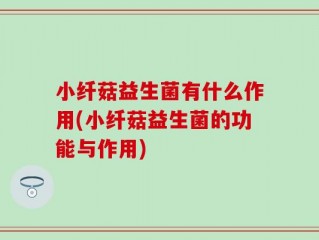 小纤菇益生菌有什么作用(小纤菇益生菌的功能与作用)