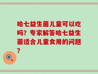 哈七益生菌儿童可以吃吗？专家解答哈七益生菌适合儿童食用的问题？