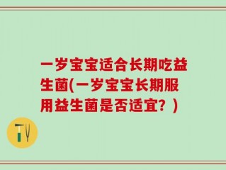 一岁宝宝适合长期吃益生菌(一岁宝宝长期服用益生菌是否适宜？)