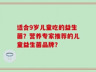 适合9岁儿童吃的益生菌？营养专家推荐的儿童益生菌品牌？