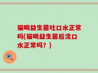 猫喝益生菌吐口水正常吗(猫喝益生菌后流口水正常吗？)