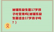 迪辅乐益生菌17岁孩子吃管用吗(迪辅乐益生菌适合17岁孩子吗？)