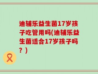 迪辅乐益生菌17岁孩子吃管用吗(迪辅乐益生菌适合17岁孩子吗？)