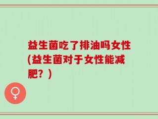 益生菌吃了排油吗女性(益生菌对于女性能减肥？)