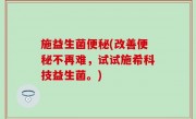 施益生菌便秘(改善便秘不再难，试试施希科技益生菌。)