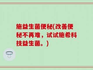 施益生菌便秘(改善便秘不再难，试试施希科技益生菌。)