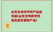 山东生命科学院产品益生菌(山东生物研究所推出益生菌新产品)