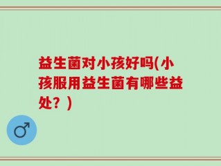 益生菌对小孩好吗(小孩服用益生菌有哪些益处？)