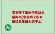 宝宝喝了乐米倍优益生菌哭闹(宝宝喝了乐米倍优益生菌大哭不止)
