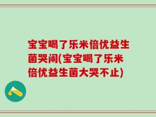 宝宝喝了乐米倍优益生菌哭闹(宝宝喝了乐米倍优益生菌大哭不止)