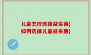 儿童怎样选择益生菌(如何选择儿童益生菌)