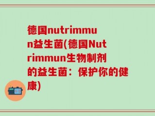 德国nutrimmun益生菌(德国Nutrimmun生物制剂的益生菌：保护你的健康)