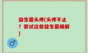 益生菌头疼(头疼不止？尝试这些益生菌缓解)