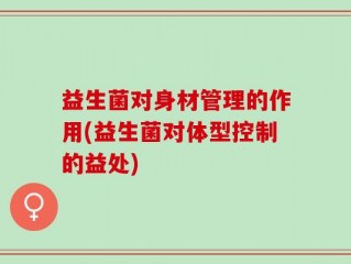 益生菌对身材管理的作用(益生菌对体型控制的益处)
