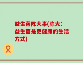 益生菌陈大事(陈大：益生菌是更健康的生活方式)