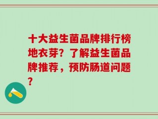十大益生菌品牌排行榜地衣芽？了解益生菌品牌推荐，预防肠道问题？