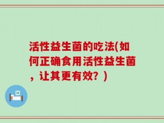 活性益生菌的吃法(如何正确食用活性益生菌，让其更有效？)