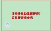 沣排沙鱼益生菌牙膏？鲨鱼牙膏安全吗