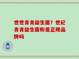 世世青青益生菌？世纪青青益生菌粉是正规品牌吗