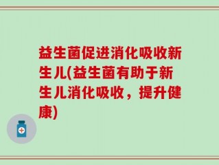 益生菌促进消化吸收新生儿(益生菌有助于新生儿消化吸收，提升健康)