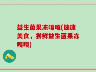 益生菌果冻嘎嘎(健康美食，尝鲜益生菌果冻嘎嘎)