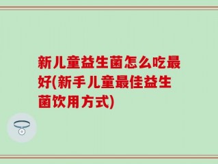 新儿童益生菌怎么吃最好(新手儿童最佳益生菌饮用方式)