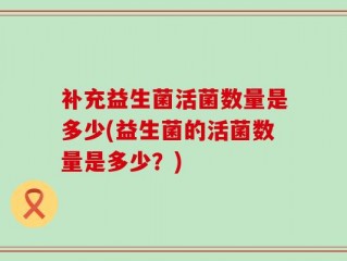 补充益生菌活菌数量是多少(益生菌的活菌数量是多少？)