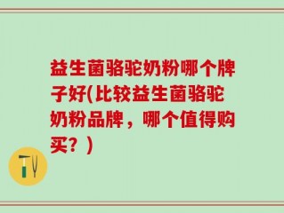 益生菌骆驼奶粉哪个牌子好(比较益生菌骆驼奶粉品牌，哪个值得购买？)