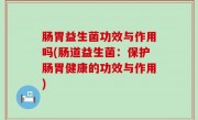 肠胃益生菌功效与作用吗(肠道益生菌：保护肠胃健康的功效与作用)