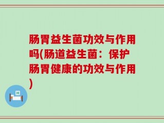 肠胃益生菌功效与作用吗(肠道益生菌：保护肠胃健康的功效与作用)