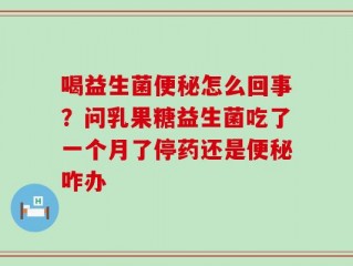 喝益生菌便秘怎么回事？问乳果糖益生菌吃了一个月了停药还是便秘咋办